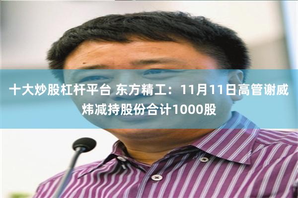 十大炒股杠杆平台 东方精工：11月11日高管谢威炜减持股份合计1000股