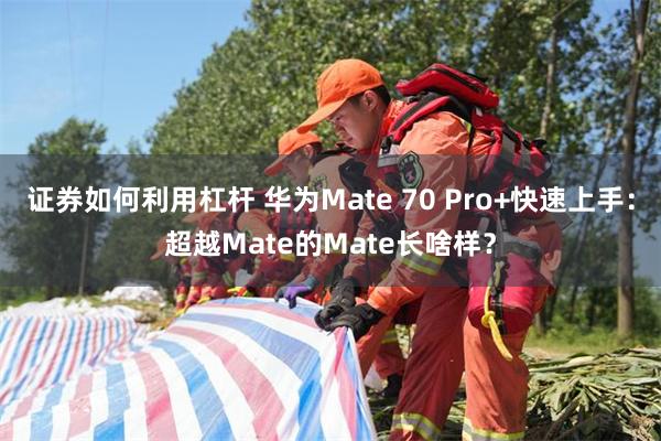 证券如何利用杠杆 华为Mate 70 Pro+快速上手：超越Mate的Mate长啥样？