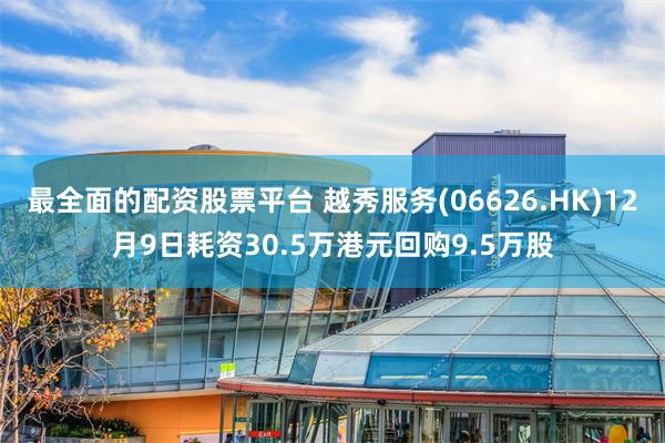 最全面的配资股票平台 越秀服务(06626.HK)12月9日耗资30.5万港元回购9.5万股