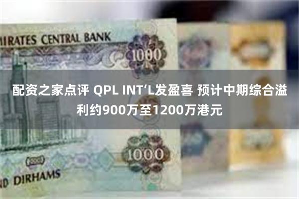 配资之家点评 QPL INT‘L发盈喜 预计中期综合溢利约900万至1200万港元