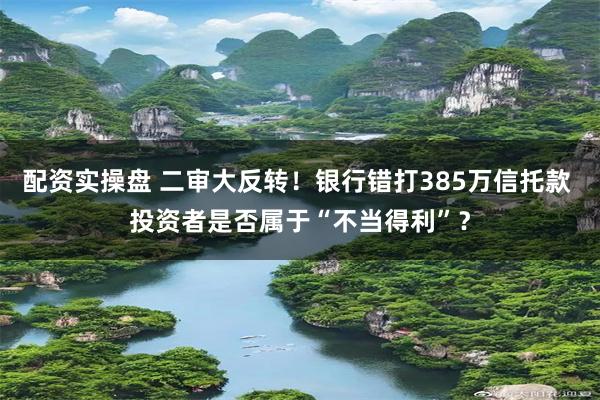 配资实操盘 二审大反转！银行错打385万信托款 投资者是否属于“不当得利”？