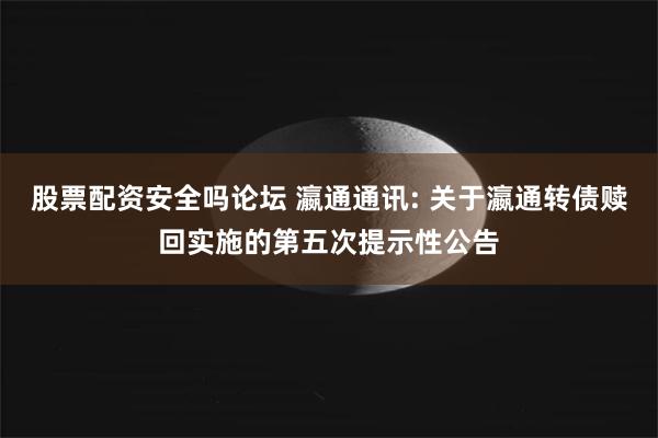 股票配资安全吗论坛 瀛通通讯: 关于瀛通转债赎回实施的第五次提示性公告