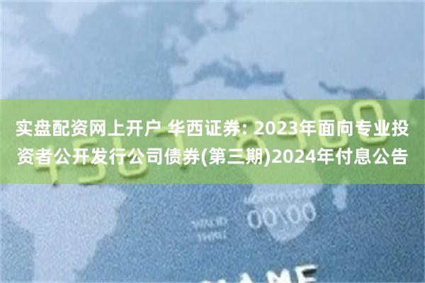 实盘配资网上开户 华西证券: 2023年面向专业投资者公开发行公司债券(第三期)2024年付息公告