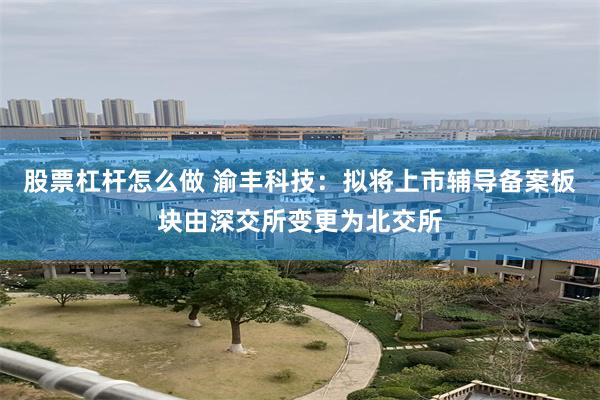 股票杠杆怎么做 渝丰科技：拟将上市辅导备案板块由深交所变更为北交所