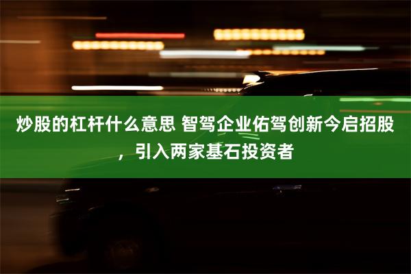 炒股的杠杆什么意思 智驾企业佑驾创新今启招股，引入两家基石投资者