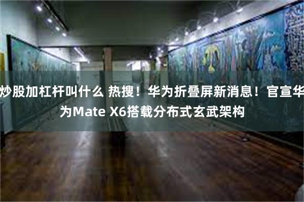 炒股加杠杆叫什么 热搜！华为折叠屏新消息！官宣华为Mate X6搭载分布式玄武架构