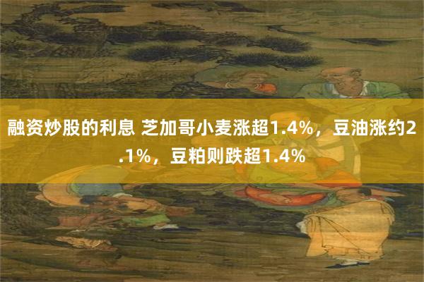 融资炒股的利息 芝加哥小麦涨超1.4%，豆油涨约2.1%，豆粕则跌超1.4%