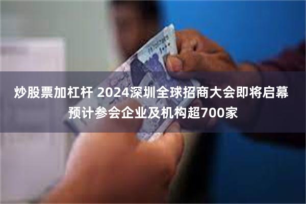 炒股票加杠杆 2024深圳全球招商大会即将启幕 预计参会企业及机构超700家