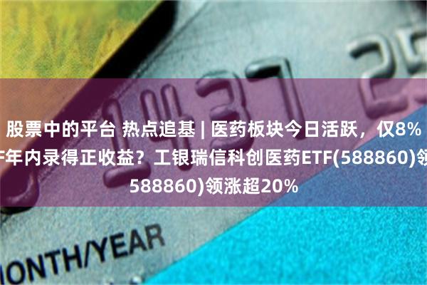 股票中的平台 热点追基 | 医药板块今日活跃，仅8%的相关ETF年内录得正收益？工银瑞信科创医药ETF(588860)领涨超20%