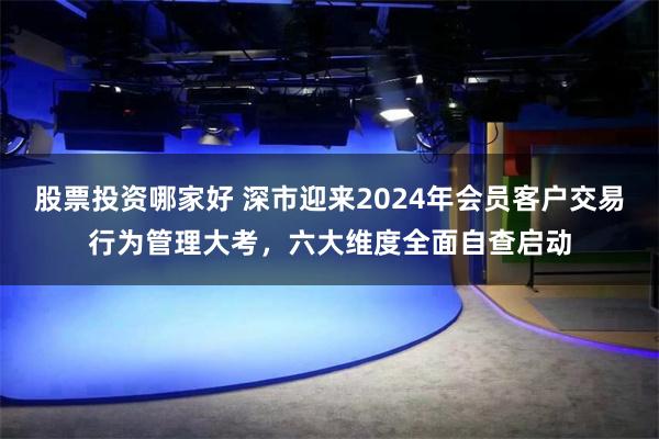 股票投资哪家好 深市迎来2024年会员客户交易行为管理大考，六大维度全面自查启动