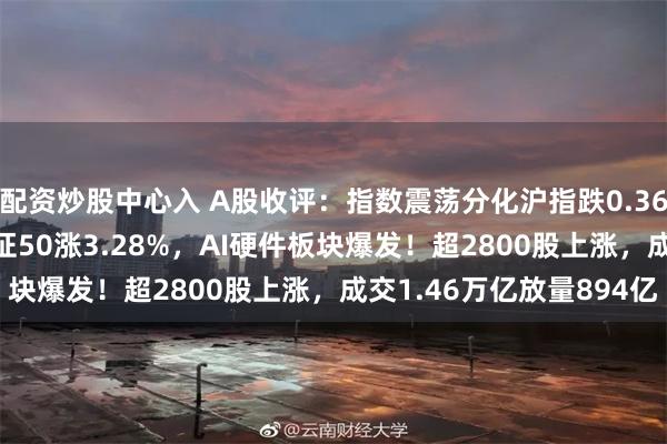 配资炒股中心入 A股收评：指数震荡分化沪指跌0.36%创指涨0.52%，北证50涨3.28%，AI硬件板块爆发！超2800股上涨，成交1.46万亿放量894亿