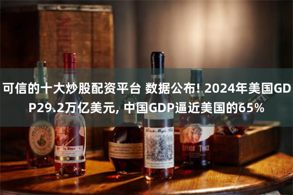 可信的十大炒股配资平台 数据公布! 2024年美国GDP29.2万亿美元, 中国GDP逼近美国的65%