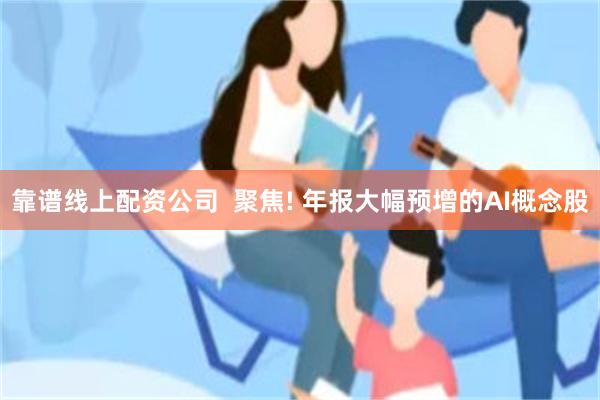 靠谱线上配资公司  聚焦! 年报大幅预增的AI概念股