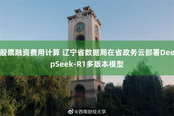 股票融资费用计算 辽宁省数据局在省政务云部署DeepSeek-R1多版本模型