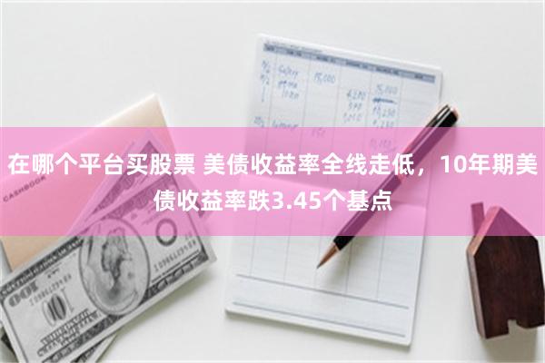 在哪个平台买股票 美债收益率全线走低，10年期美债收益率跌3.45个基点