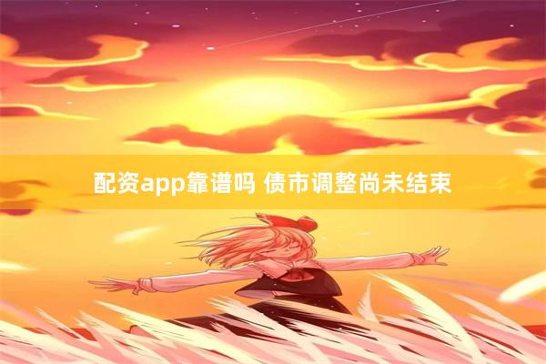 配资app靠谱吗 债市调整尚未结束