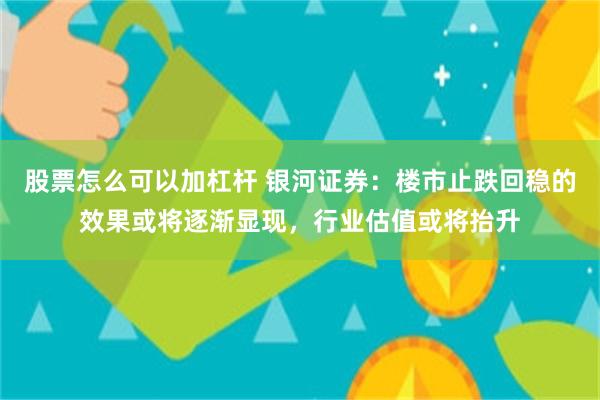 股票怎么可以加杠杆 银河证券：楼市止跌回稳的效果或将逐渐显现，行业估值或将抬升