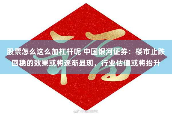 股票怎么这么加杠杆呢 中国银河证券：楼市止跌回稳的效果或将逐渐显现，行业估值或将抬升