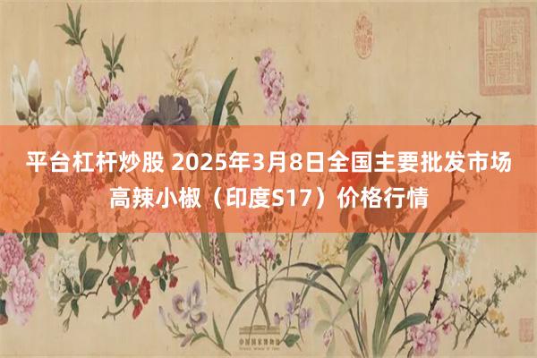 平台杠杆炒股 2025年3月8日全国主要批发市场高辣小椒（印度S17）价格行情