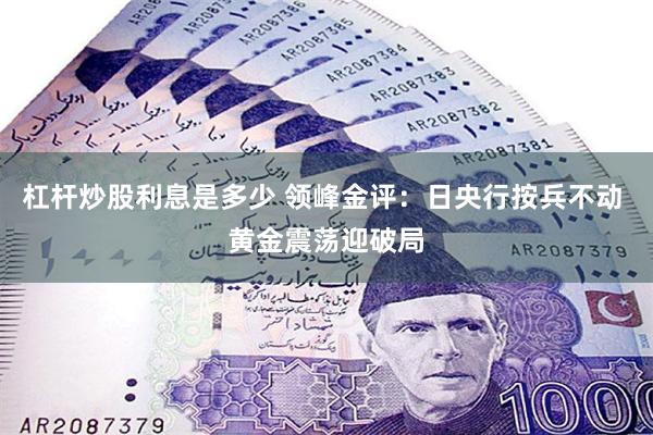 杠杆炒股利息是多少 领峰金评：日央行按兵不动 黄金震荡迎破局