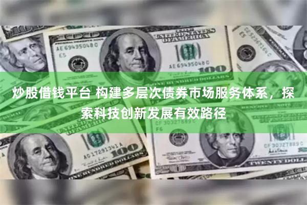 炒股借钱平台 构建多层次债券市场服务体系，探索科技创新发展有效路径