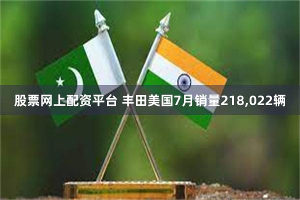 股票网上配资平台 丰田美国7月销量218,022辆