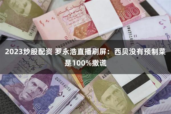 2023炒股配资 罗永浩直播刷屏：西贝没有预制菜是100%撒谎