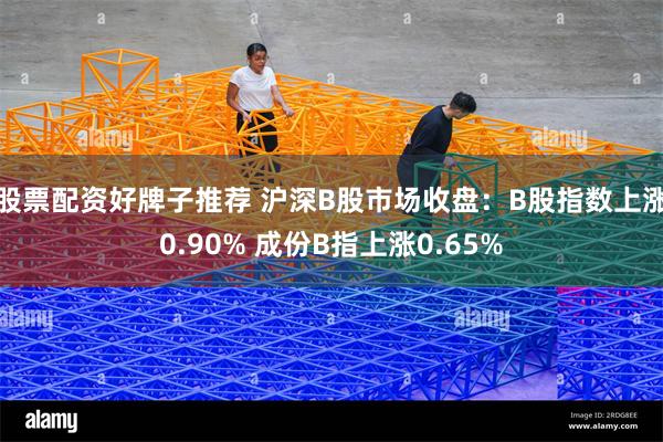 股票配资好牌子推荐 沪深B股市场收盘:B股指数上涨0.90% 成份B指上涨0.65%