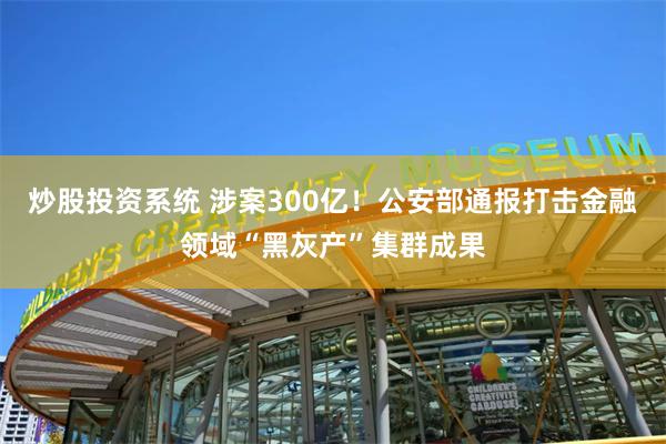 炒股投资系统 涉案300亿!公安部通报打击金融领域“黑灰产”集群成果