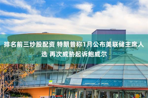 排名前三炒股配资 特朗普称1月公布美联储主席人选 再次威胁起诉鲍威尔